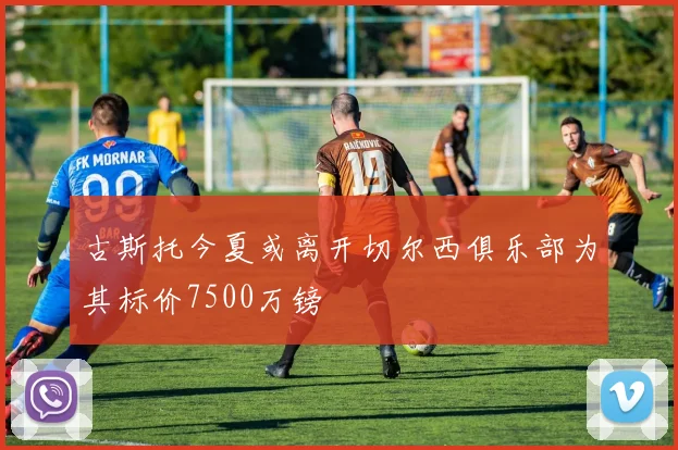 古斯托今夏或离开切尔西俱乐部为其标价7500万镑