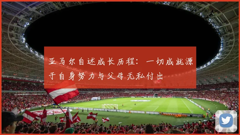 亚马尔自述成长历程：一切成就源于自身努力与父母无私付出