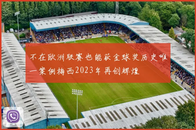 不在欧洲联赛也能获金球奖历史唯一案例梅西2023年再创辉煌