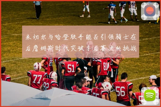 米切尔与哈登联手能否引领骑士在后詹姆斯时代突破季后赛次轮挑战