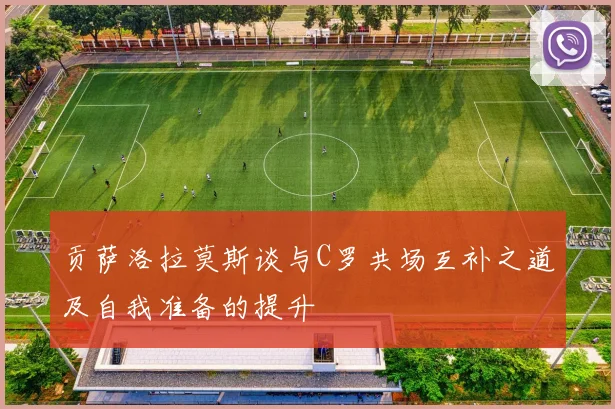 贡萨洛拉莫斯谈与C罗共场互补之道及自我准备的提升