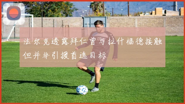 法尔克透露拜仁曾与拉什福德接触但并非引援首选目标
