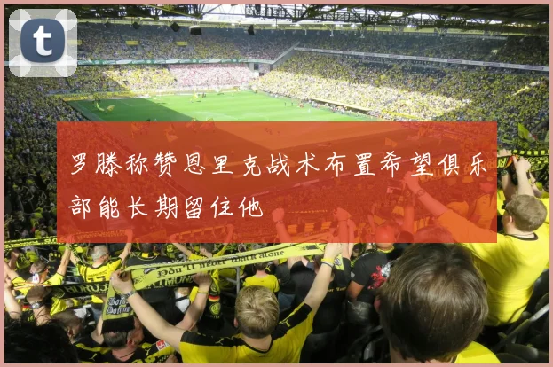 罗滕称赞恩里克战术布置希望俱乐部能长期留住他