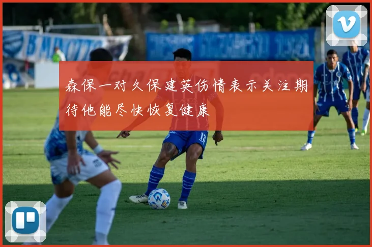 森保一对久保建英伤情表示关注期待他能尽快恢复健康