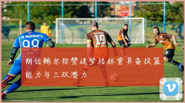 朗佐鲍尔称赞追梦格林曾具备投篮能力与三双潜力