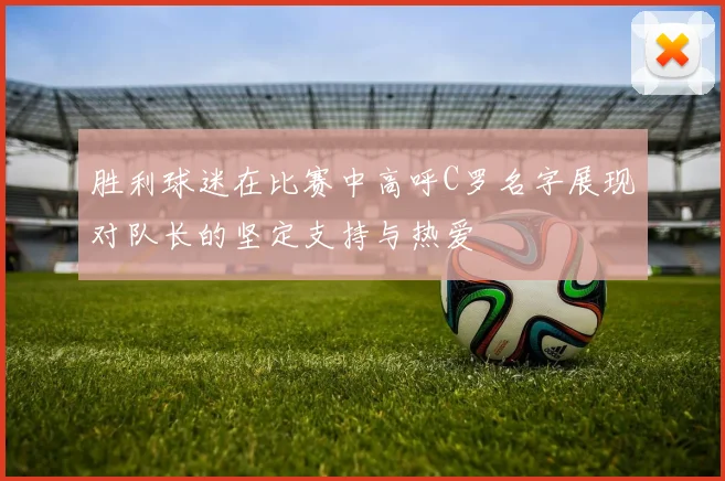 胜利球迷在比赛中高呼C罗名字展现对队长的坚定支持与热爱