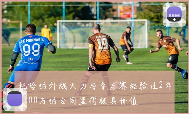 托哈的外线火力与季后赛经验让2年3100万的合同显得极具价值