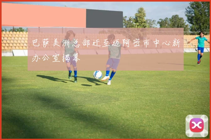 巴萨美洲总部迁至迈阿密市中心新办公室揭幕