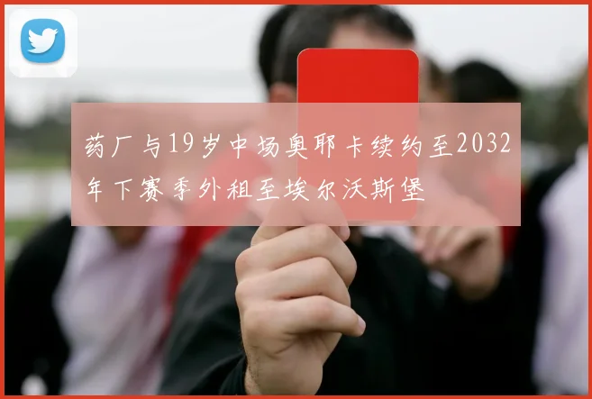药厂与19岁中场奥耶卡续约至2032年下赛季外租至埃尔沃斯堡