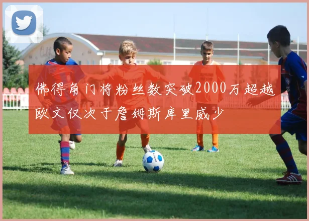 佛得角门将粉丝数突破2000万超越欧文仅次于詹姆斯库里威少