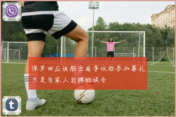保罗回应快船出局争议称参加葬礼只是与家人打牌的误会