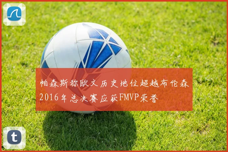 帕森斯称欧文历史地位超越布伦森2016年总决赛应获FMVP荣誉