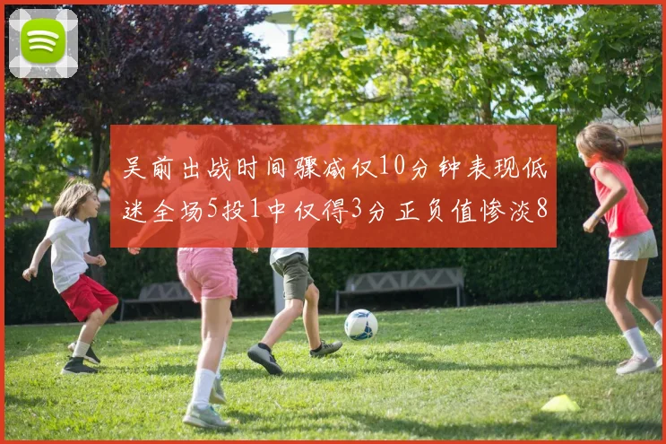 吴前出战时间骤减仅10分钟表现低迷全场5投1中仅得3分正负值惨淡8