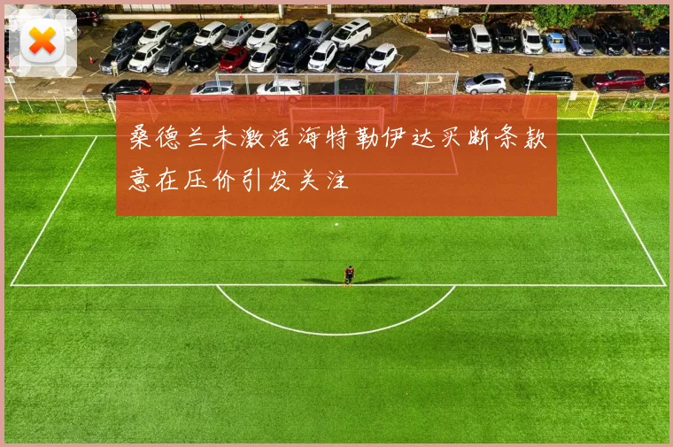 桑德兰未激活海特勒伊达买断条款意在压价引发关注