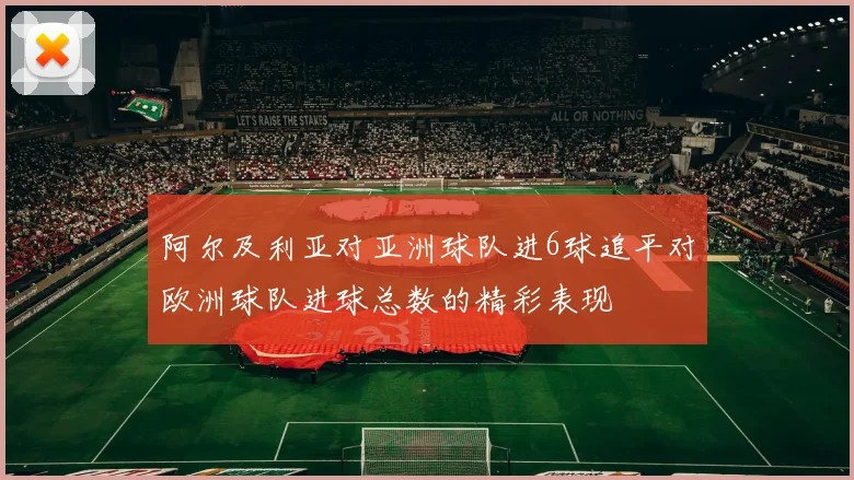 阿尔及利亚对亚洲球队进6球追平对欧洲球队进球总数的精彩表现
