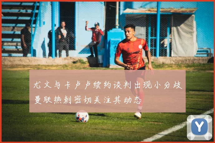尤文与卡卢卢续约谈判出现小分歧曼联热刺密切关注其动态