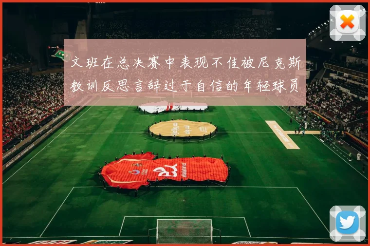 文班在总决赛中表现不佳被尼克斯教训反思言辞过于自信的年轻球员成长之路