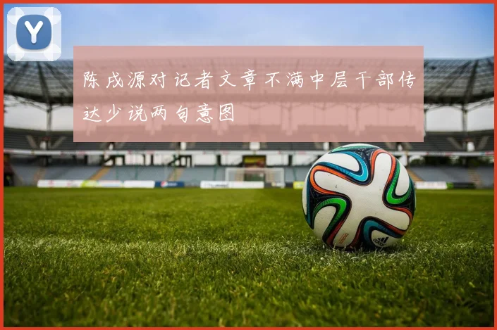 陈戌源对记者文章不满中层干部传达少说两句意图