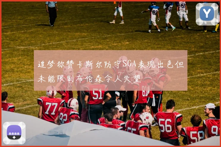 追梦称赞卡斯尔防守SGA表现出色但未能限制布伦森令人失望