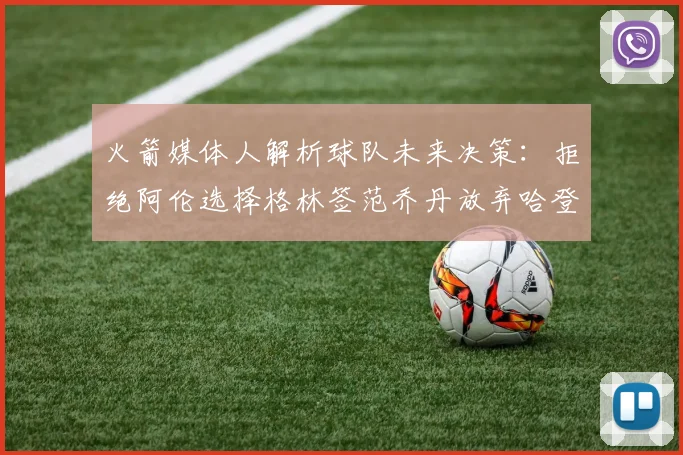 火箭媒体人解析球队未来决策：拒绝阿伦选择格林签范乔丹放弃哈登