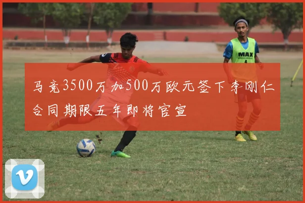 马竞3500万加500万欧元签下李刚仁合同期限五年即将官宣