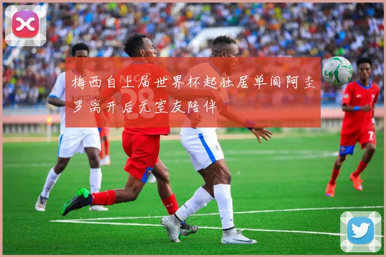 梅西自上届世界杯起独居单间阿圭罗离开后无室友陪伴