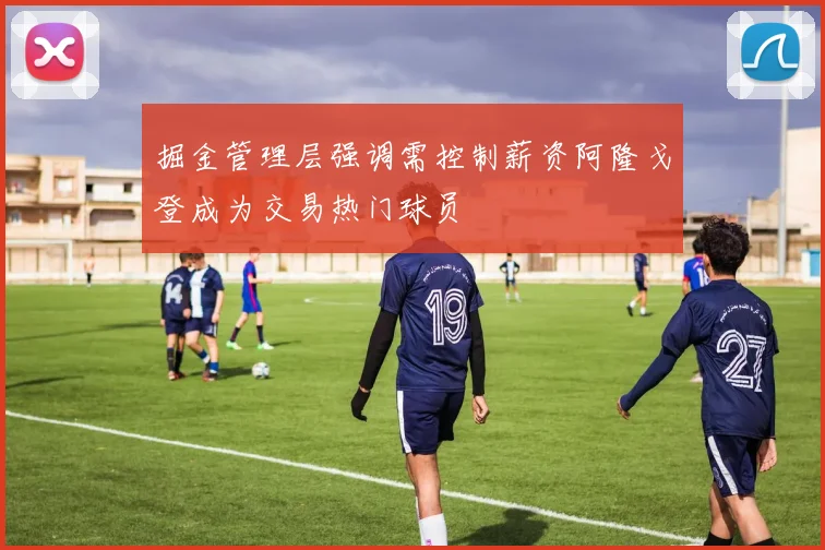 掘金管理层强调需控制薪资阿隆戈登成为交易热门球员