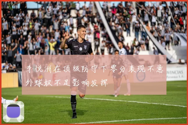 李悦洲在顶级防守下零分表现不意外球权不足影响发挥