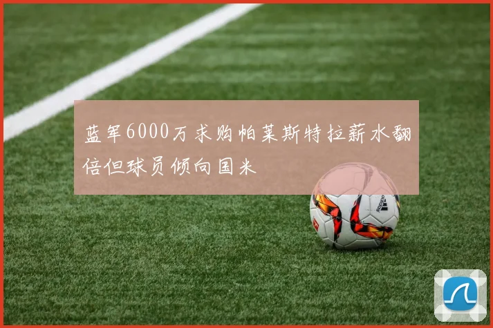 蓝军6000万求购帕莱斯特拉薪水翻倍但球员倾向国米