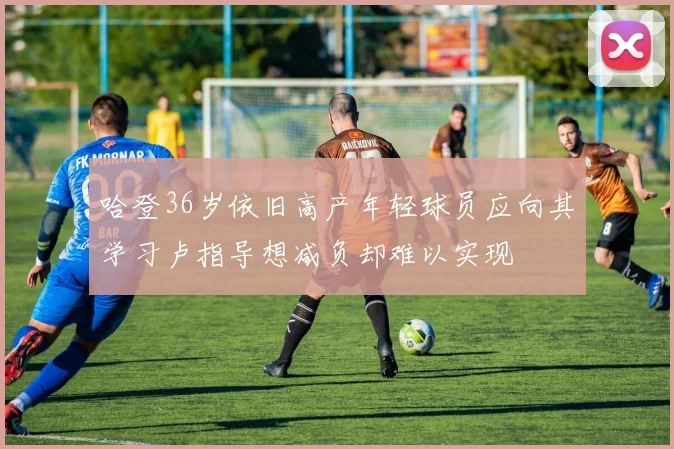 哈登36岁依旧高产年轻球员应向其学习卢指导想减负却难以实现