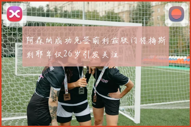 阿森纳成功免签前利兹联门将梅斯利耶年仅26岁引发关注