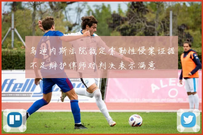 乌迪内斯法院裁定索勒性侵案证据不足辩护律师对判决表示满意