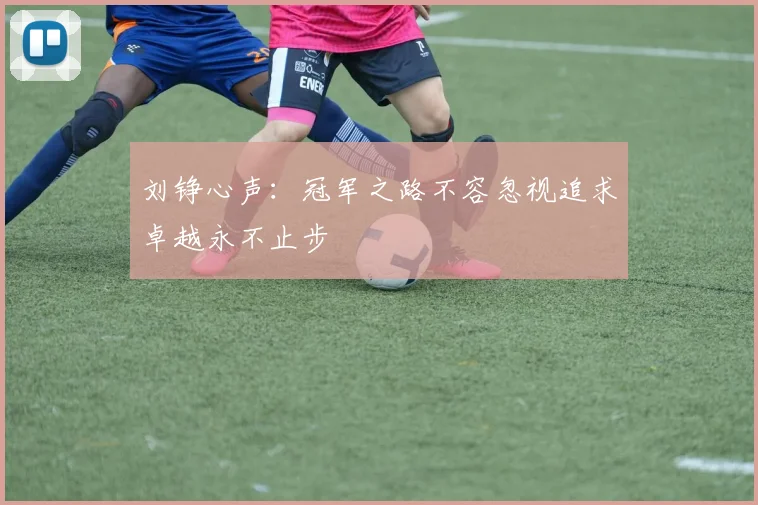 刘铮心声：冠军之路不容忽视追求卓越永不止步